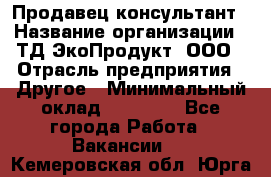 Продавец-консультант › Название организации ­ ТД ЭкоПродукт, ООО › Отрасль предприятия ­ Другое › Минимальный оклад ­ 12 000 - Все города Работа » Вакансии   . Кемеровская обл.,Юрга г.